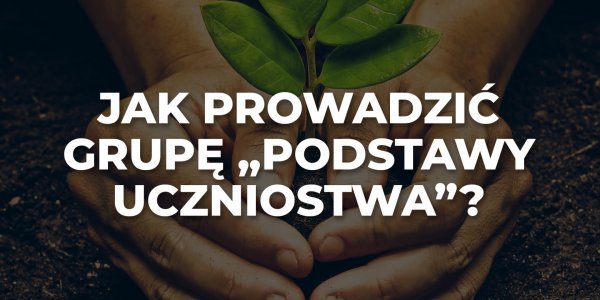 Jak prowadzić grupę "Podstawy uczniostwa?"