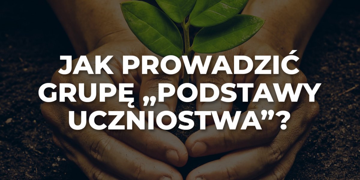 Jak prowadzić grupę "Podstawy uczniostwa?"